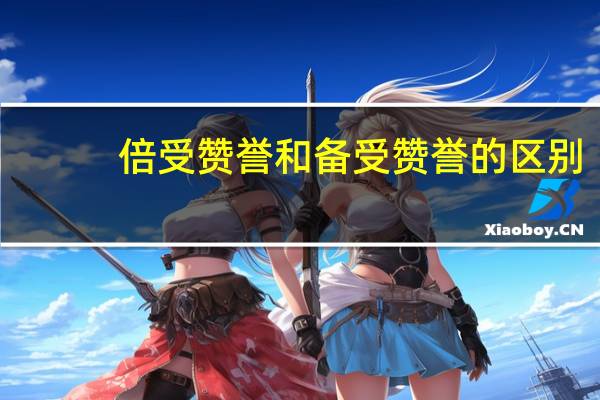 倍受赞誉和备受赞誉的区别