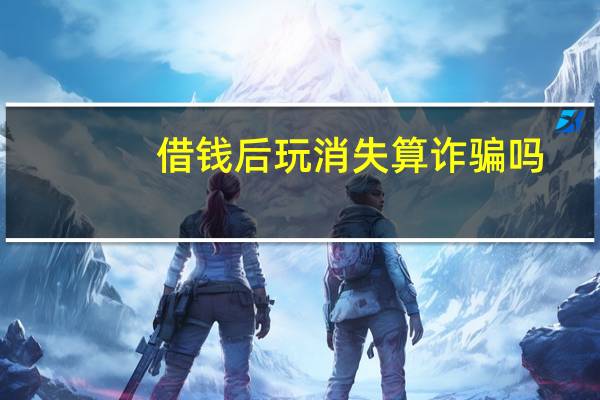 借钱后玩消失算诈骗吗