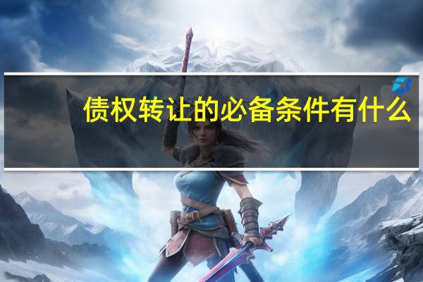 债权转让的必备条件有什么