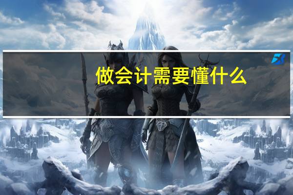 做会计需要懂什么