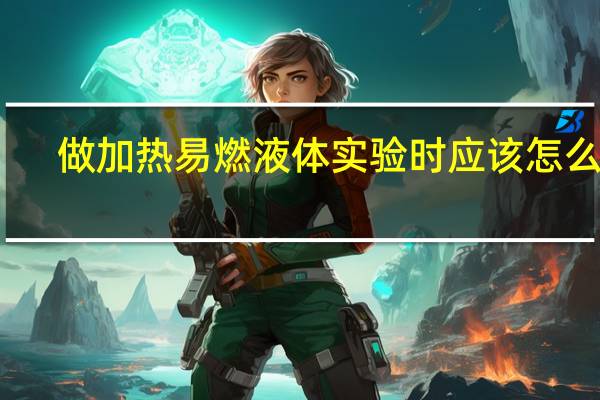 做加热易燃液体实验时应该怎么做