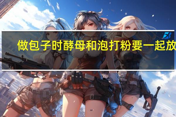 做包子时酵母和泡打粉要一起放吗