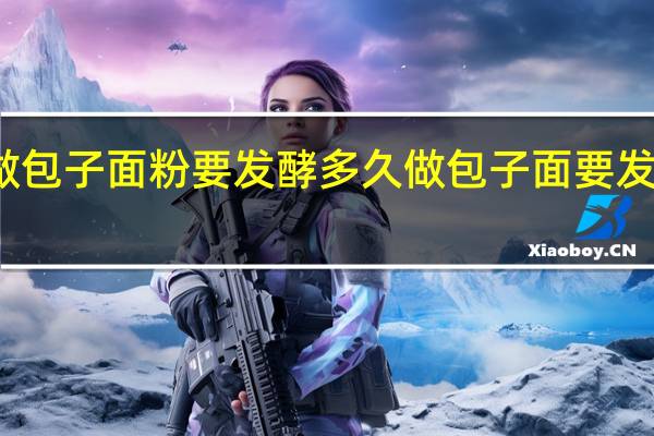 做包子面粉要发酵多久做包子面要发酵多久