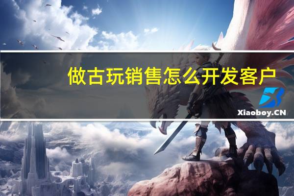 做古玩销售怎么开发客户