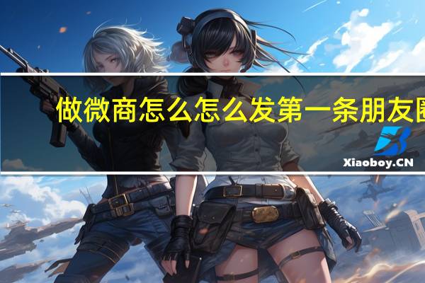 做微商怎么怎么发第一条朋友圈