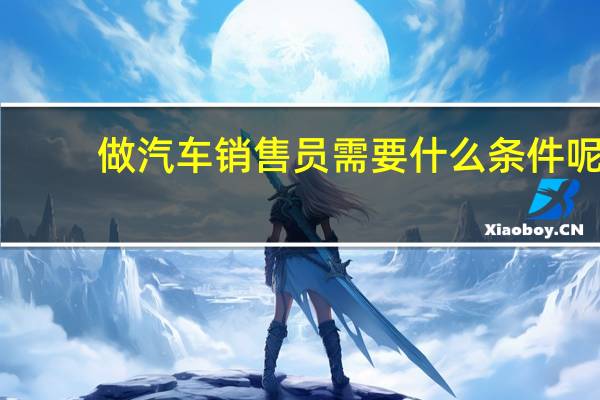 做汽车销售员需要什么条件呢