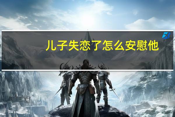 儿子失恋了怎么安慰他