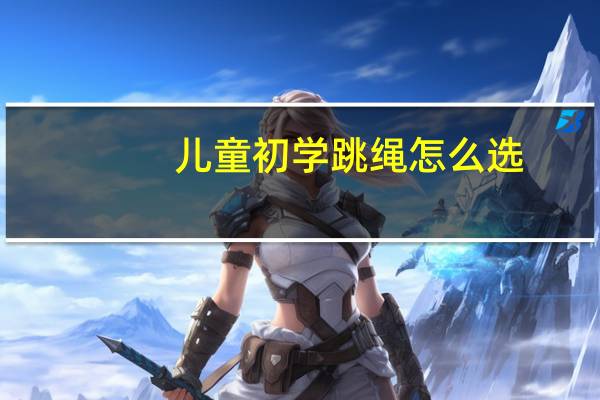 儿童初学跳绳怎么选