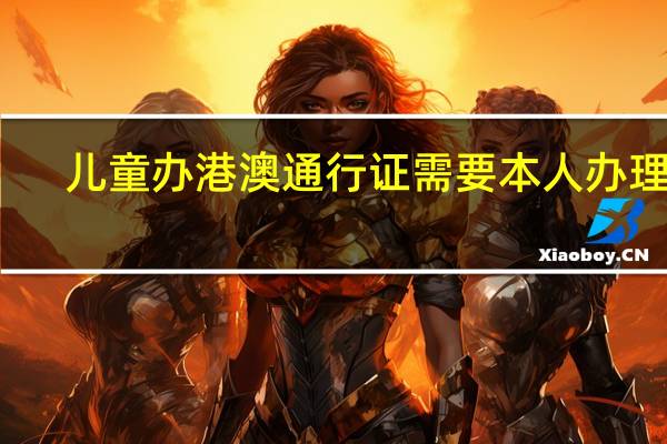 儿童办港澳通行证需要本人办理吗