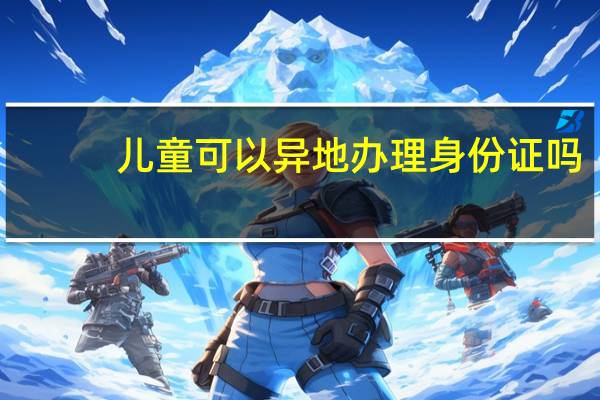 儿童可以异地办理身份证吗