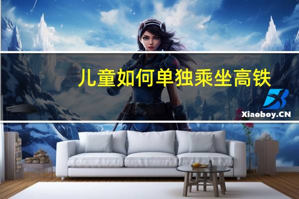 儿童如何单独乘坐高铁