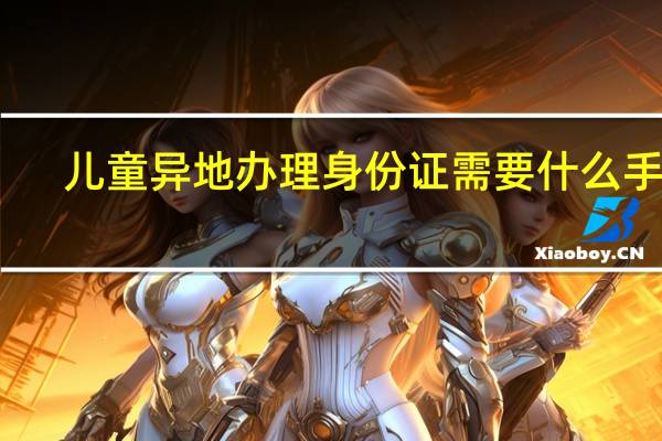 儿童异地办理身份证需要什么手续
