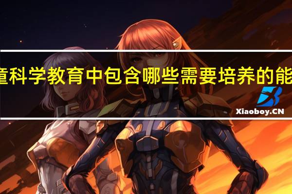 儿童科学教育中包含哪些需要培养的能力与方法