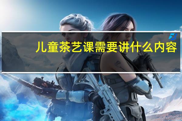 儿童茶艺课需要讲什么内容