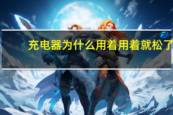 充电器为什么用着用着就松了