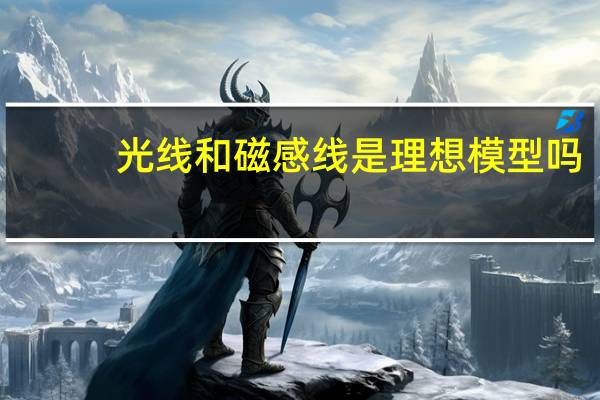光线和磁感线是理想模型吗
