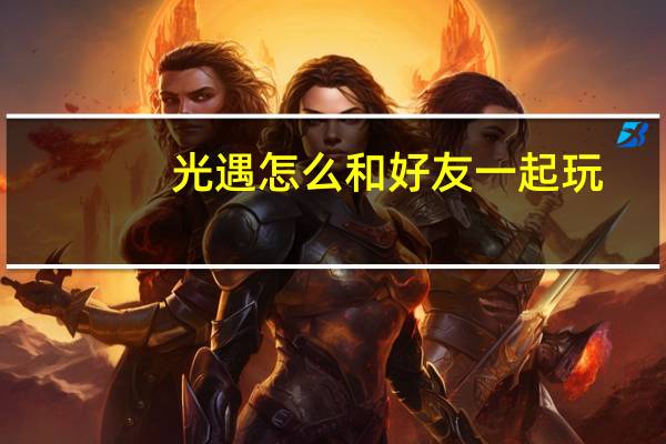 光遇怎么和好友一起玩