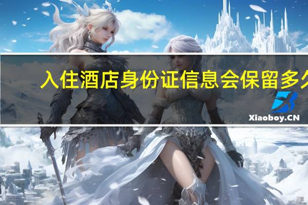 入住酒店身份证信息会保留多久