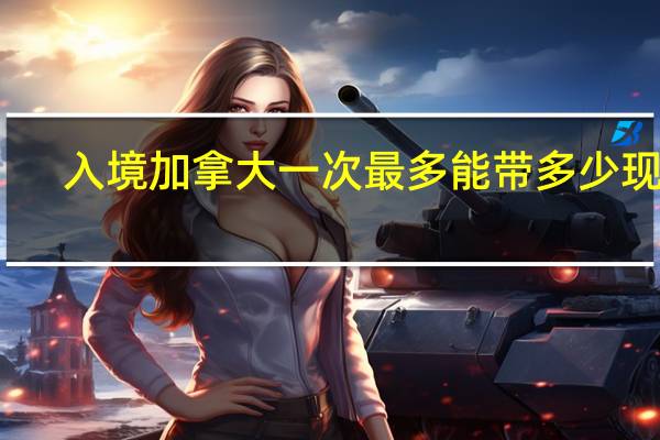 入境加拿大一次最多能带多少现金