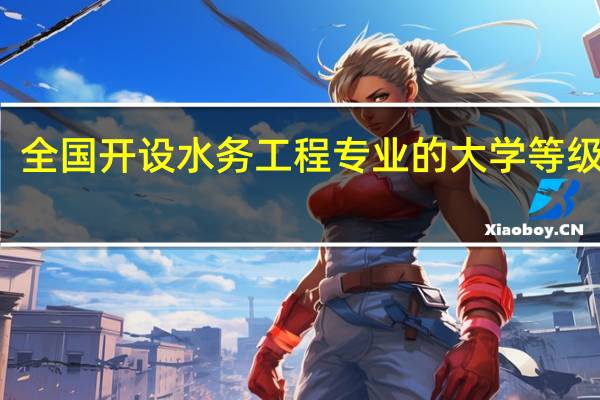 全国开设水务工程专业的大学等级排名