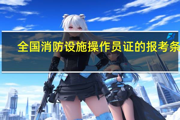 全国消防设施操作员证的报考条件