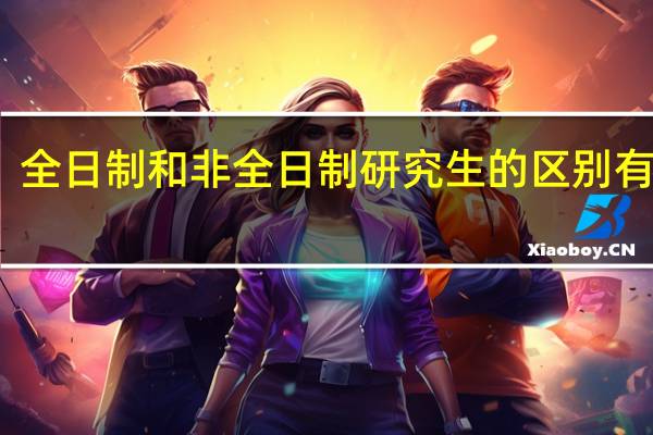 全日制和非全日制研究生的区别有哪些？