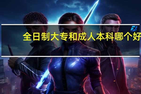 全日制大专和成人本科哪个好