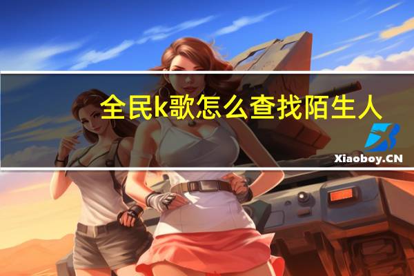全民k歌怎么查找陌生人
