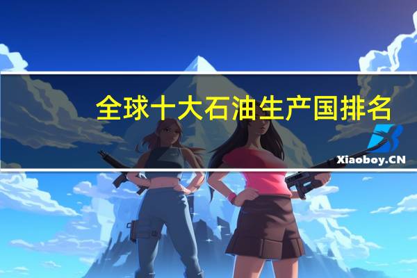 全球十大石油生产国排名