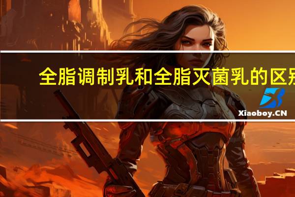 全脂调制乳和全脂灭菌乳的区别