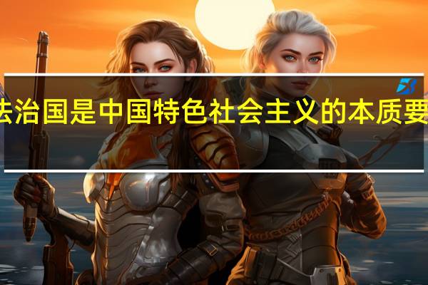 全面依法治国是中国特色社会主义的本质要求和重要保障