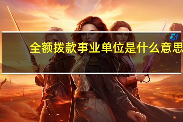 全额拨款事业单位是什么意思