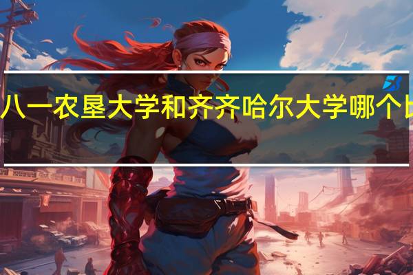 八一农垦大学和齐齐哈尔大学哪个比较好