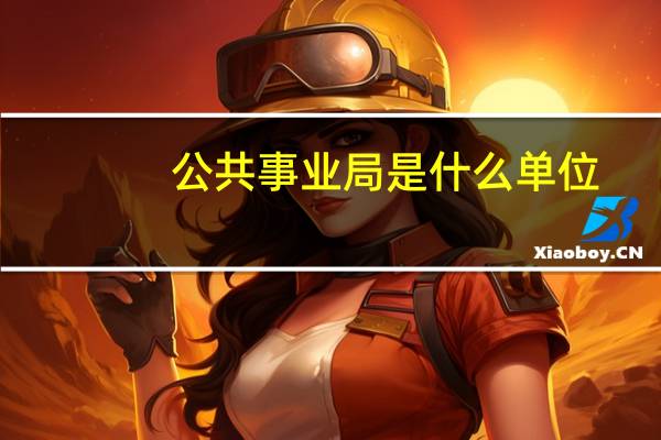 公共事业局是什么单位