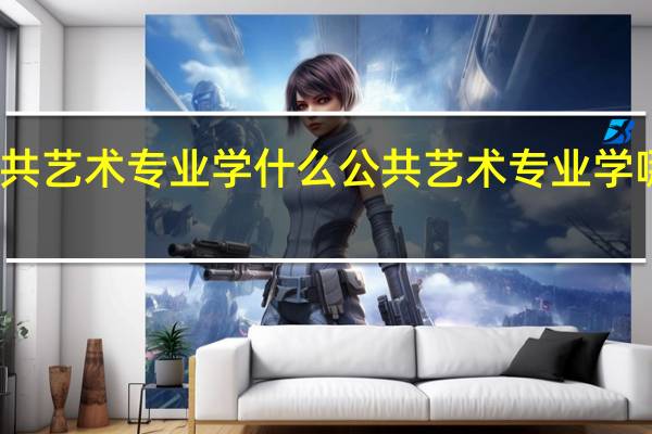 公共艺术专业学什么公共艺术专业学哪些内容