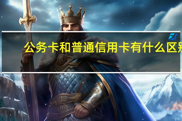 公务卡和普通信用卡有什么区别