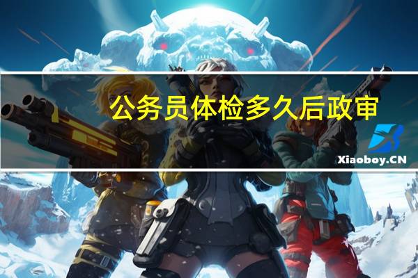 公务员体检多久后政审