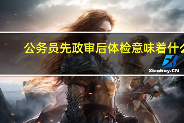 公务员先政审后体检意味着什么