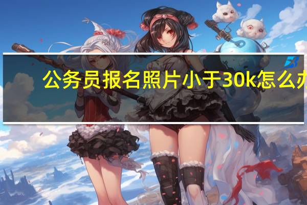 公务员报名照片小于30k怎么办