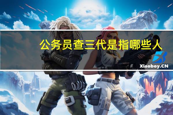 公务员查三代是指哪些人