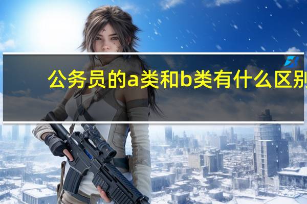 公务员的a类和b类有什么区别