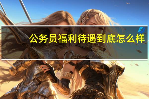 公务员福利待遇到底怎么样?