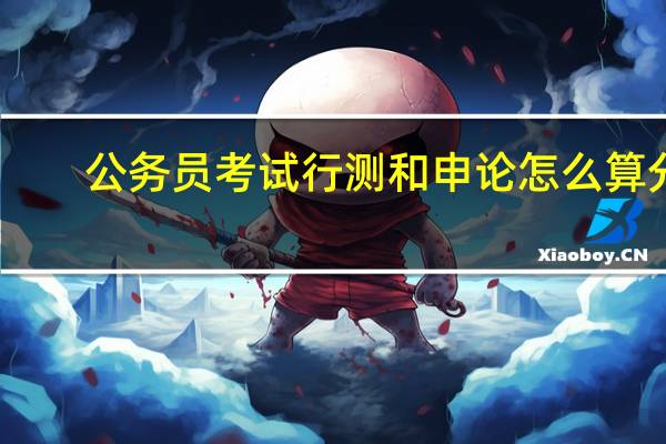 公务员考试行测和申论怎么算分