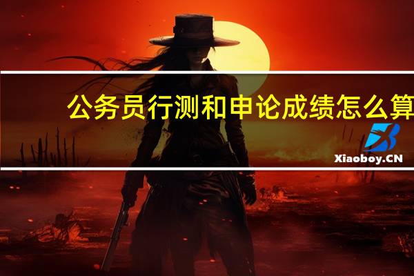 公务员行测和申论成绩怎么算