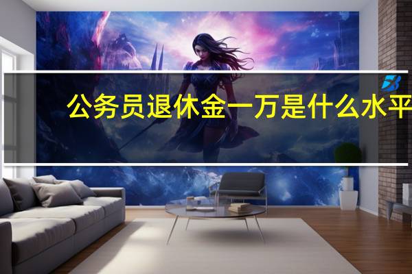 公务员退休金一万是什么水平