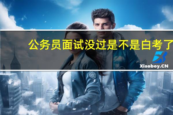 公务员面试没过是不是白考了