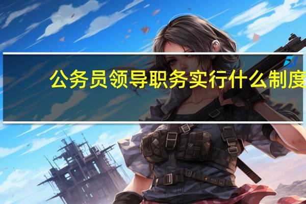 公务员领导职务实行什么制度