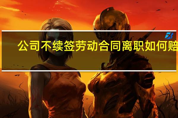 公司不续签劳动合同离职如何赔偿