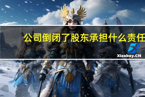 公司倒闭了股东承担什么责任