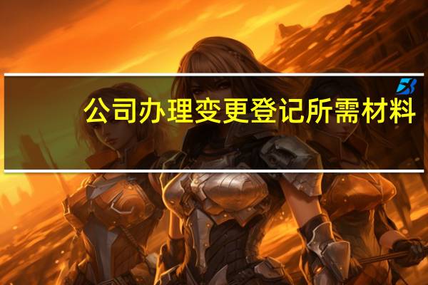 公司办理变更登记所需材料